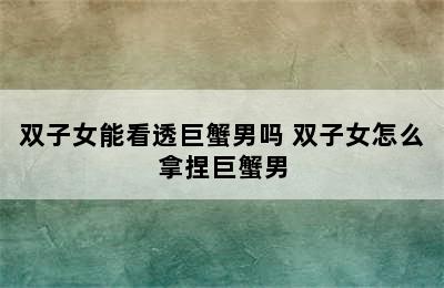 双子女能看透巨蟹男吗 双子女怎么拿捏巨蟹男